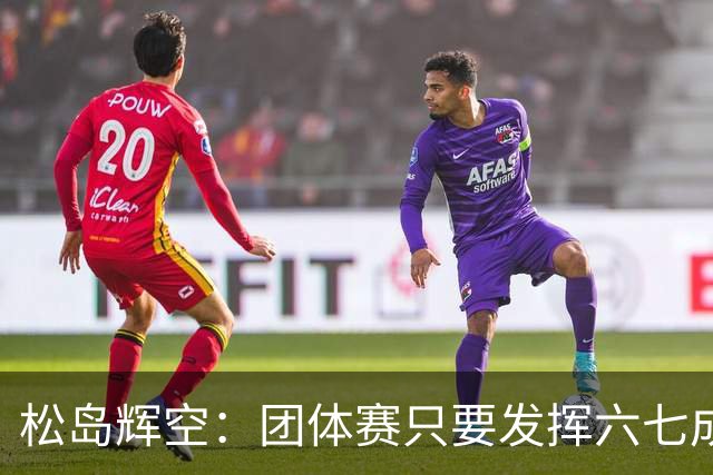 松岛辉空：团体赛只要发挥六七成实力 就能和中国乒乓球队抗衡